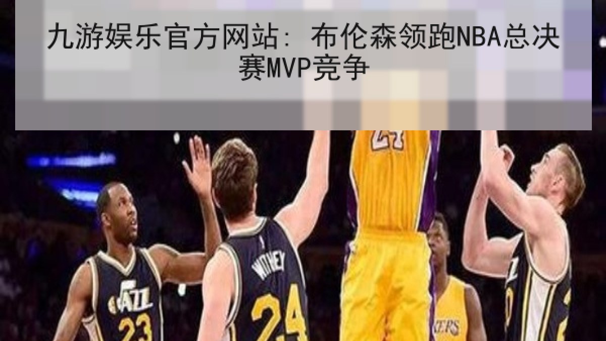 九游娱乐官方网站: 布伦森领跑NBA总决赛MVP竞争 九游娱乐官方网站: 布伦森领跑NBA总决赛MVP竞争