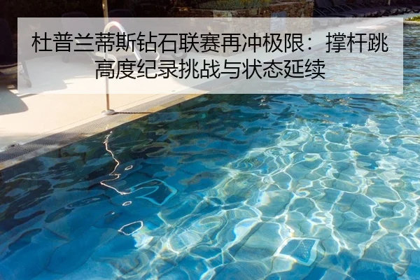 杜普兰蒂斯钻石联赛再冲极限：撑杆跳高度纪录挑战与状态延续