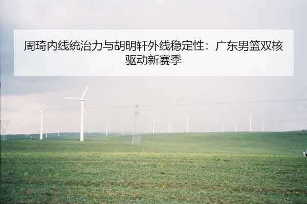 周琦内线统治力与胡明轩外线稳定性：广东男篮双核驱动新赛季