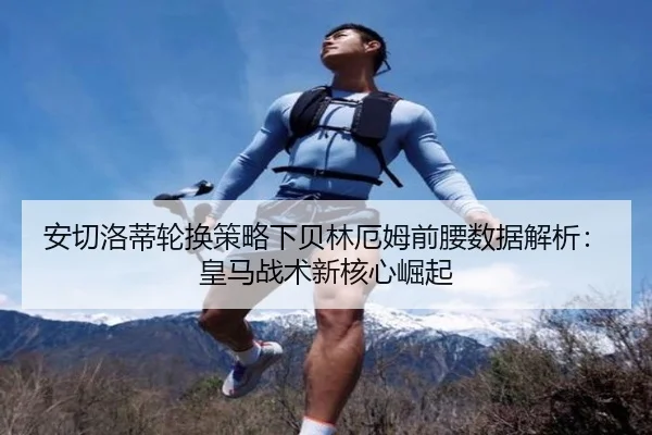 安切洛蒂轮换策略下贝林厄姆前腰数据解析：皇马战术新核心崛起