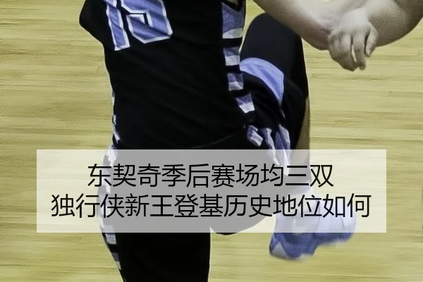 东契奇季后赛场均三双 独行侠新王登基历史地位如何
