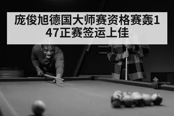 庞俊旭德国大师赛资格赛轰147正赛签运上佳