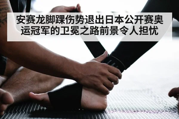 安赛龙脚踝伤势退出日本公开赛奥运冠军的卫冕之路前景令人担忧