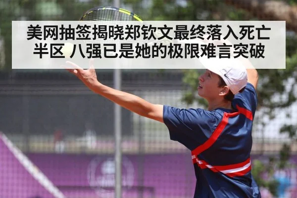 美网抽签揭晓郑钦文最终落入死亡半区 八强已是她的极限难言突破
