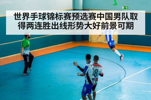世界手球锦标赛预选赛中国男队取得两连胜出线形势大好前景可期