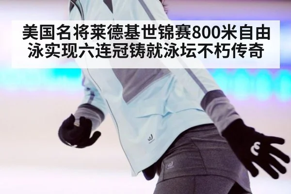 美国名将莱德基世锦赛800米自由泳实现六连冠铸就泳坛不朽传奇