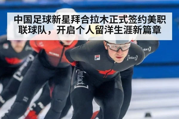 中国足球新星拜合拉木正式签约美职联球队，开启个人留洋生涯新篇章
